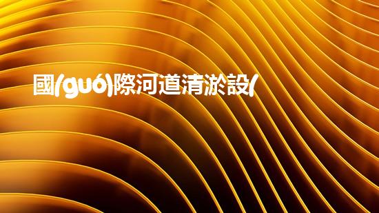 國(guó)際河道清淤設(shè)備：揭秘超越想象的水下魔法師！